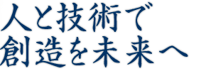 人と技術で創造を未来へ